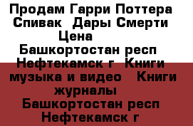 Продам Гарри Поттера . Спивак. Дары Смерти  › Цена ­ 600 - Башкортостан респ., Нефтекамск г. Книги, музыка и видео » Книги, журналы   . Башкортостан респ.,Нефтекамск г.